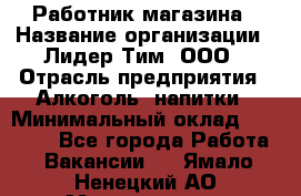 Работник магазина › Название организации ­ Лидер Тим, ООО › Отрасль предприятия ­ Алкоголь, напитки › Минимальный оклад ­ 20 000 - Все города Работа » Вакансии   . Ямало-Ненецкий АО,Муравленко г.